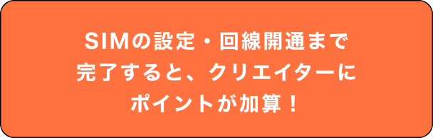 SIMの設定・回線開通まで完了すると、クリエイターにポイントが加算！