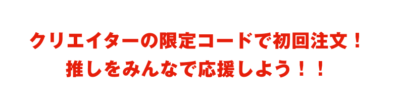 クリエイターの限定コードで初回注文！推しをみんなで応援しよう！！